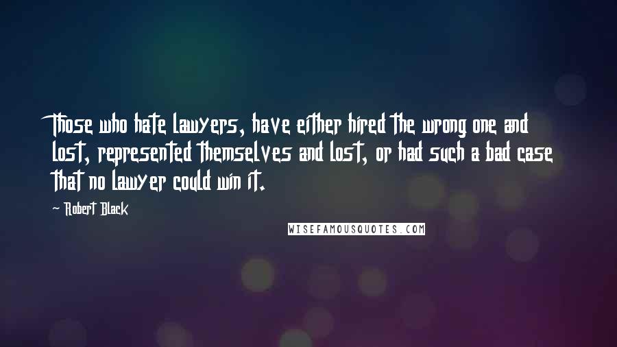 Robert Black Quotes: Those who hate lawyers, have either hired the wrong one and lost, represented themselves and lost, or had such a bad case that no lawyer could win it.