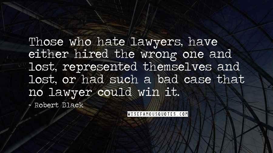 Robert Black Quotes: Those who hate lawyers, have either hired the wrong one and lost, represented themselves and lost, or had such a bad case that no lawyer could win it.