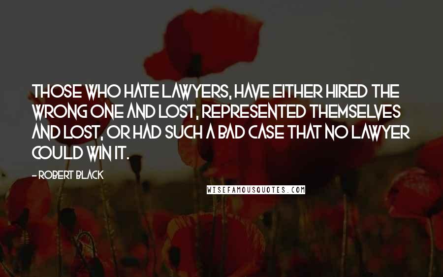 Robert Black Quotes: Those who hate lawyers, have either hired the wrong one and lost, represented themselves and lost, or had such a bad case that no lawyer could win it.