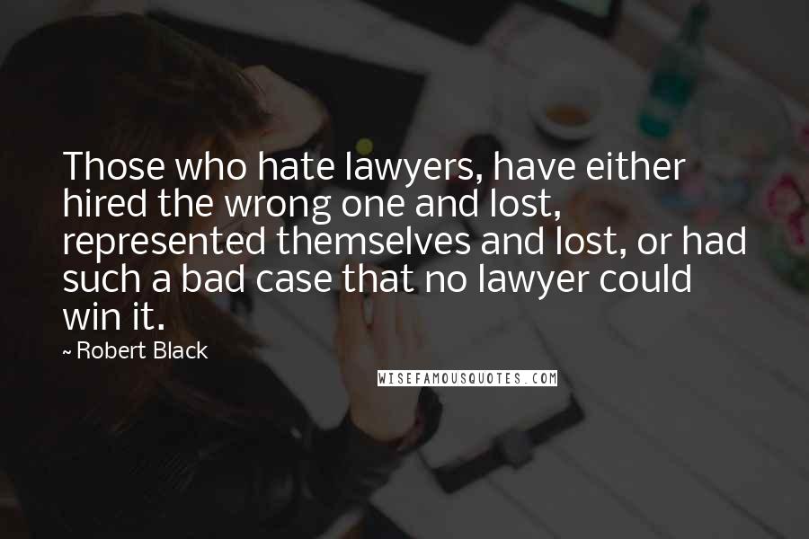 Robert Black Quotes: Those who hate lawyers, have either hired the wrong one and lost, represented themselves and lost, or had such a bad case that no lawyer could win it.