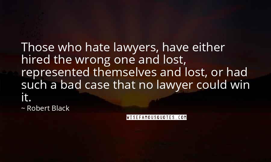Robert Black Quotes: Those who hate lawyers, have either hired the wrong one and lost, represented themselves and lost, or had such a bad case that no lawyer could win it.