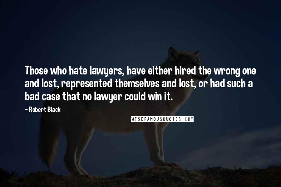 Robert Black Quotes: Those who hate lawyers, have either hired the wrong one and lost, represented themselves and lost, or had such a bad case that no lawyer could win it.