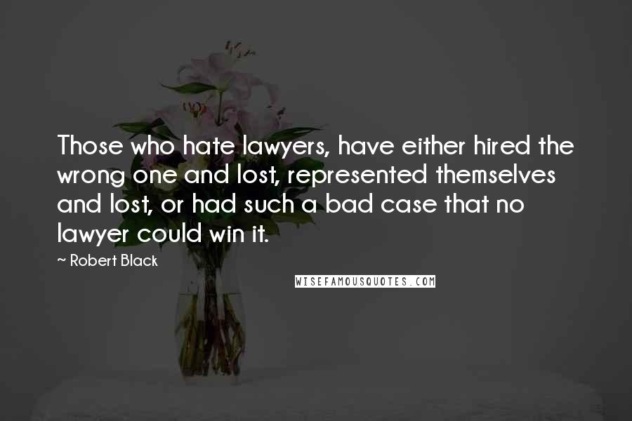 Robert Black Quotes: Those who hate lawyers, have either hired the wrong one and lost, represented themselves and lost, or had such a bad case that no lawyer could win it.