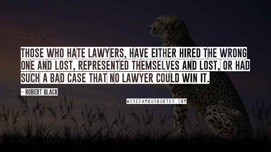 Robert Black Quotes: Those who hate lawyers, have either hired the wrong one and lost, represented themselves and lost, or had such a bad case that no lawyer could win it.