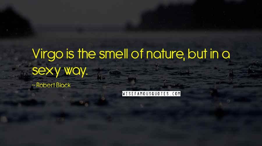 Robert Black Quotes: Virgo is the smell of nature, but in a sexy way.