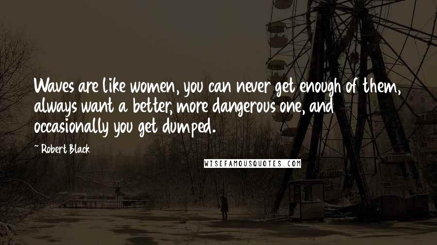 Robert Black Quotes: Waves are like women, you can never get enough of them, always want a better, more dangerous one, and occasionally you get dumped.