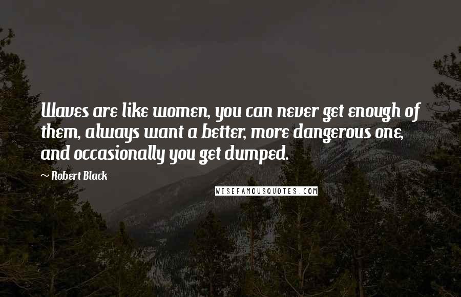 Robert Black Quotes: Waves are like women, you can never get enough of them, always want a better, more dangerous one, and occasionally you get dumped.