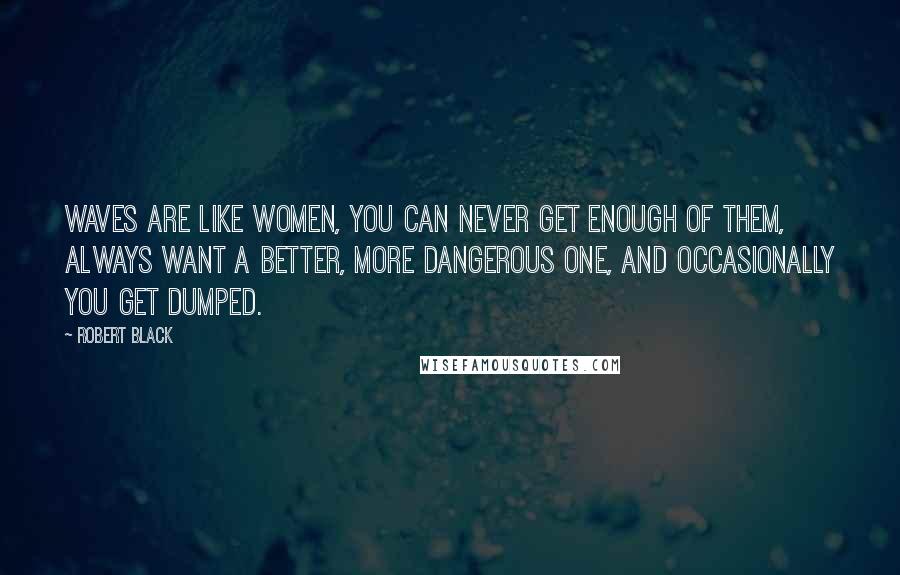 Robert Black Quotes: Waves are like women, you can never get enough of them, always want a better, more dangerous one, and occasionally you get dumped.