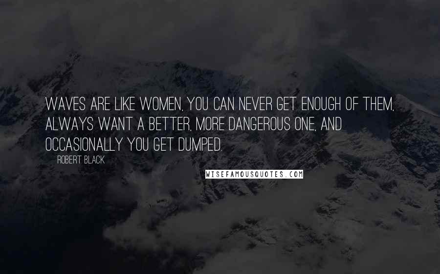 Robert Black Quotes: Waves are like women, you can never get enough of them, always want a better, more dangerous one, and occasionally you get dumped.