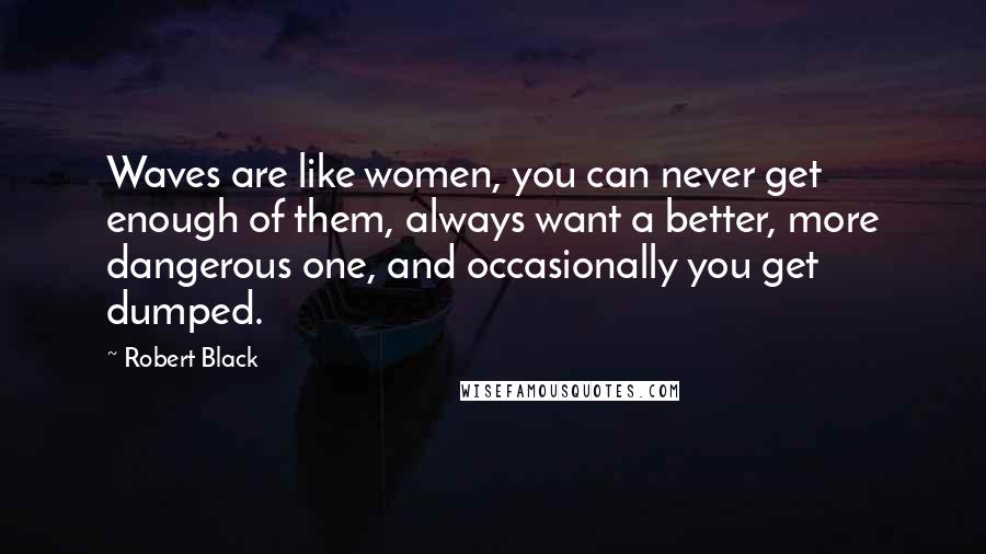 Robert Black Quotes: Waves are like women, you can never get enough of them, always want a better, more dangerous one, and occasionally you get dumped.