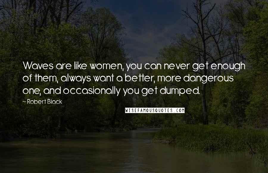 Robert Black Quotes: Waves are like women, you can never get enough of them, always want a better, more dangerous one, and occasionally you get dumped.