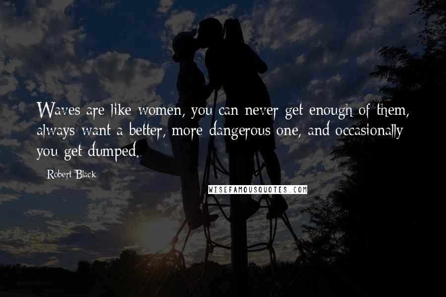 Robert Black Quotes: Waves are like women, you can never get enough of them, always want a better, more dangerous one, and occasionally you get dumped.