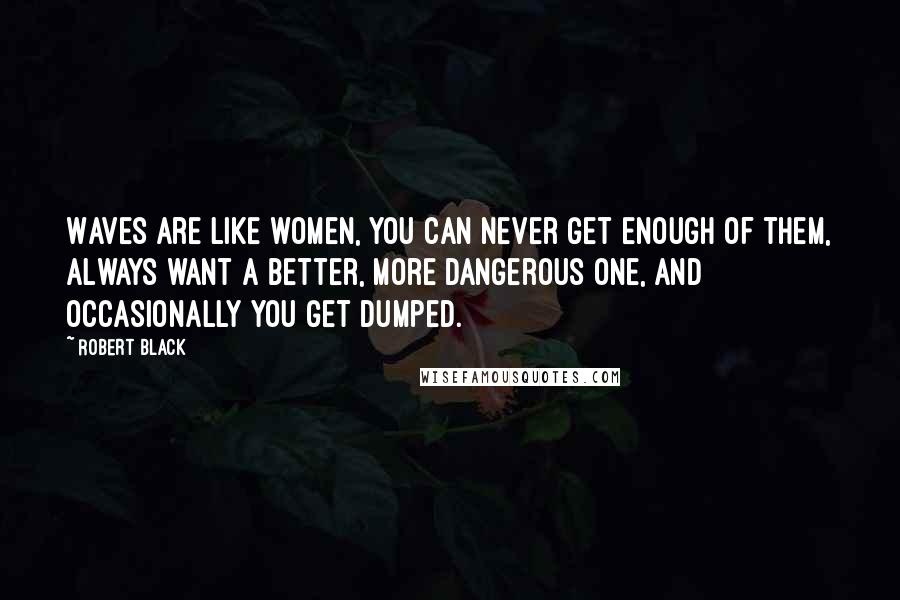 Robert Black Quotes: Waves are like women, you can never get enough of them, always want a better, more dangerous one, and occasionally you get dumped.