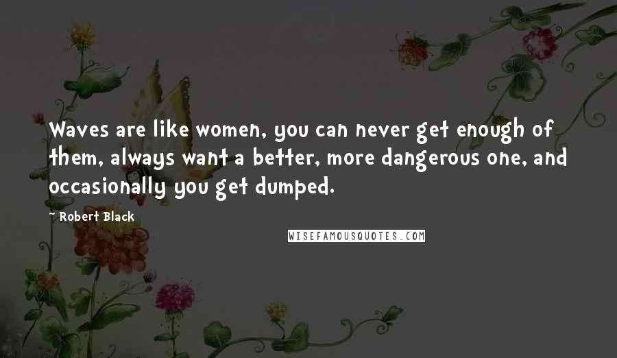 Robert Black Quotes: Waves are like women, you can never get enough of them, always want a better, more dangerous one, and occasionally you get dumped.