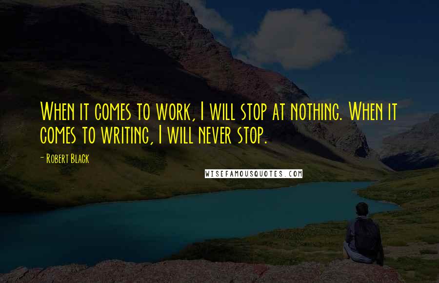 Robert Black Quotes: When it comes to work, I will stop at nothing. When it comes to writing, I will never stop.