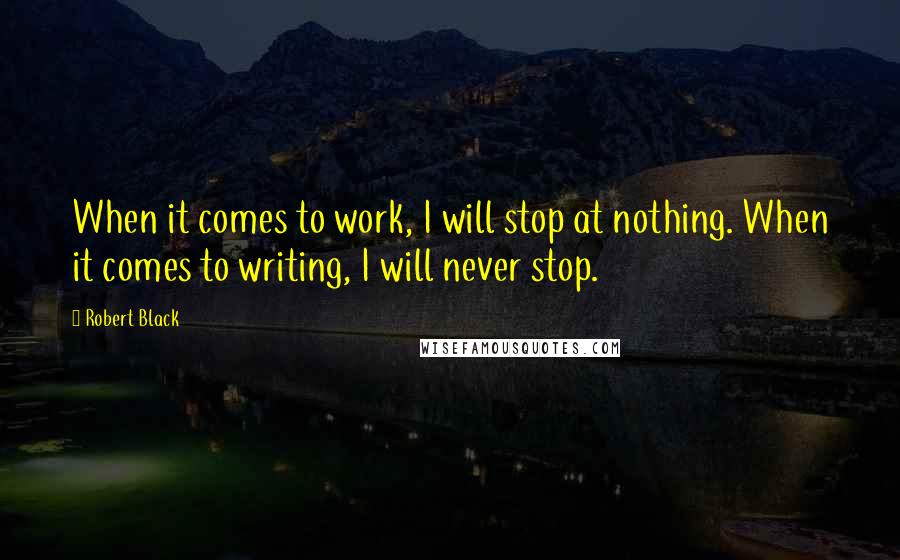 Robert Black Quotes: When it comes to work, I will stop at nothing. When it comes to writing, I will never stop.