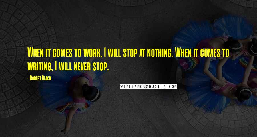 Robert Black Quotes: When it comes to work, I will stop at nothing. When it comes to writing, I will never stop.