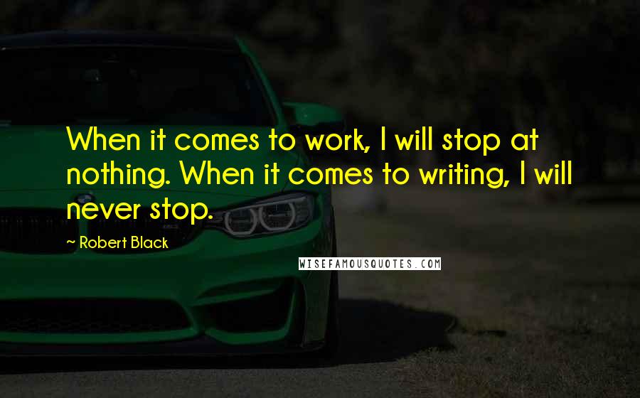 Robert Black Quotes: When it comes to work, I will stop at nothing. When it comes to writing, I will never stop.