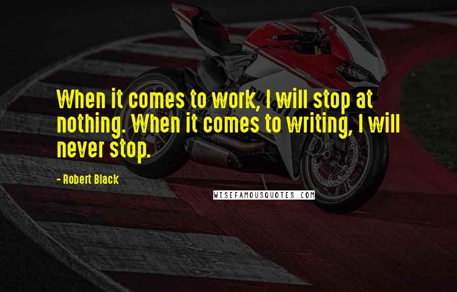 Robert Black Quotes: When it comes to work, I will stop at nothing. When it comes to writing, I will never stop.