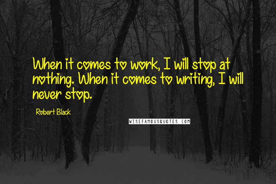 Robert Black Quotes: When it comes to work, I will stop at nothing. When it comes to writing, I will never stop.