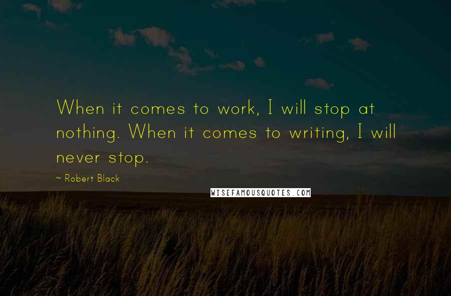 Robert Black Quotes: When it comes to work, I will stop at nothing. When it comes to writing, I will never stop.