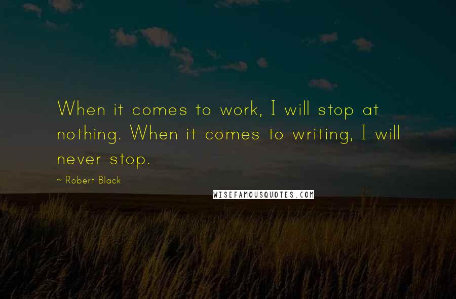 Robert Black Quotes: When it comes to work, I will stop at nothing. When it comes to writing, I will never stop.