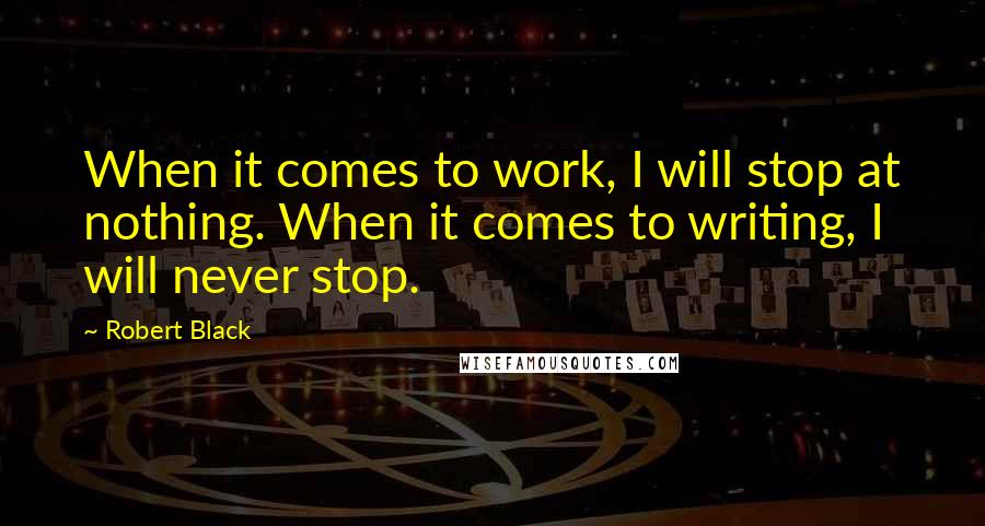 Robert Black Quotes: When it comes to work, I will stop at nothing. When it comes to writing, I will never stop.