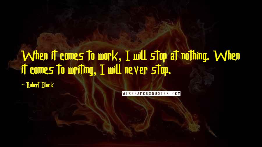 Robert Black Quotes: When it comes to work, I will stop at nothing. When it comes to writing, I will never stop.