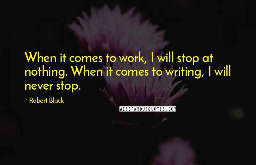 Robert Black Quotes: When it comes to work, I will stop at nothing. When it comes to writing, I will never stop.