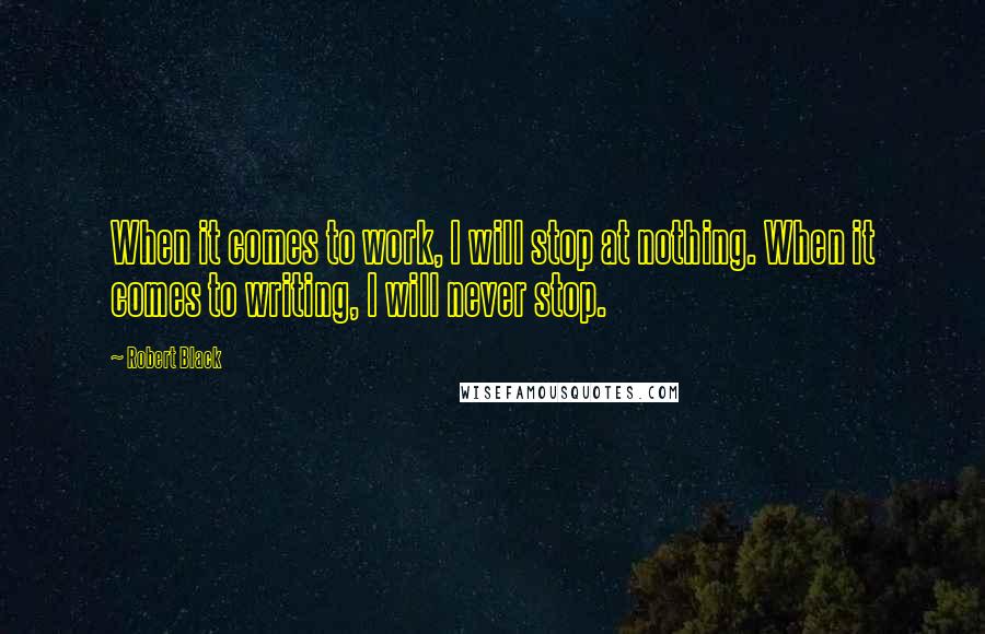 Robert Black Quotes: When it comes to work, I will stop at nothing. When it comes to writing, I will never stop.