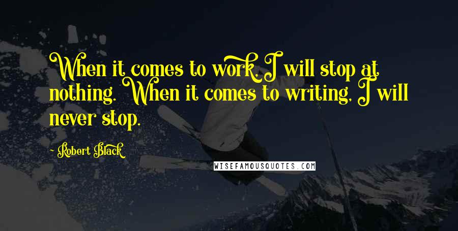 Robert Black Quotes: When it comes to work, I will stop at nothing. When it comes to writing, I will never stop.