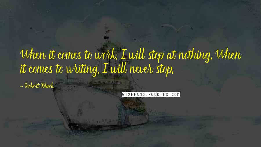 Robert Black Quotes: When it comes to work, I will stop at nothing. When it comes to writing, I will never stop.