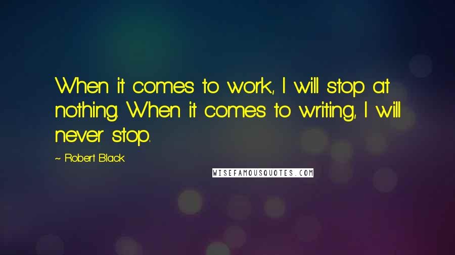 Robert Black Quotes: When it comes to work, I will stop at nothing. When it comes to writing, I will never stop.