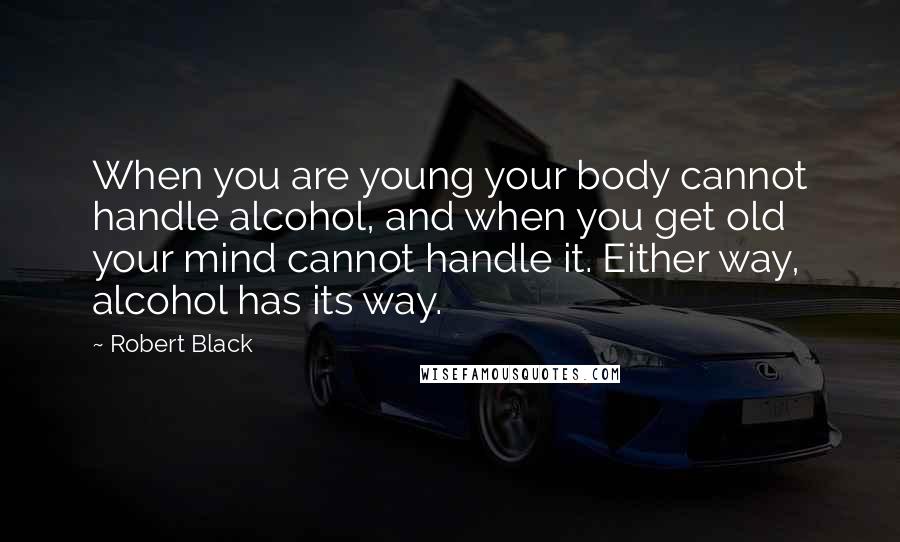 Robert Black Quotes: When you are young your body cannot handle alcohol, and when you get old your mind cannot handle it. Either way, alcohol has its way.