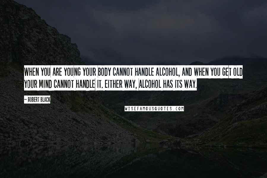 Robert Black Quotes: When you are young your body cannot handle alcohol, and when you get old your mind cannot handle it. Either way, alcohol has its way.