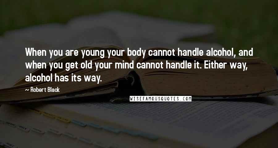 Robert Black Quotes: When you are young your body cannot handle alcohol, and when you get old your mind cannot handle it. Either way, alcohol has its way.