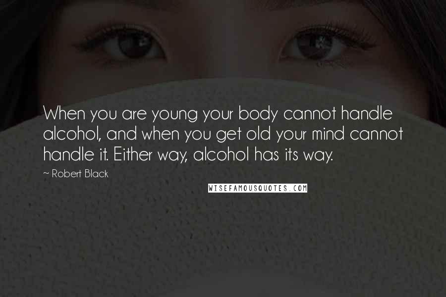 Robert Black Quotes: When you are young your body cannot handle alcohol, and when you get old your mind cannot handle it. Either way, alcohol has its way.