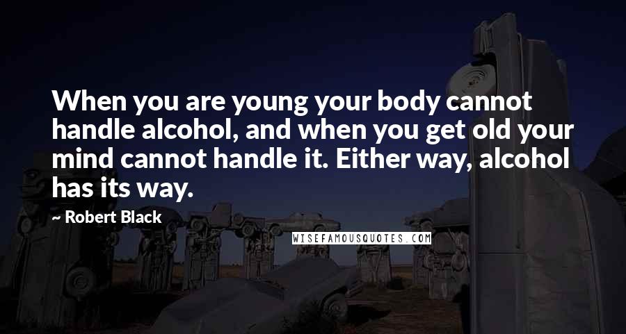 Robert Black Quotes: When you are young your body cannot handle alcohol, and when you get old your mind cannot handle it. Either way, alcohol has its way.