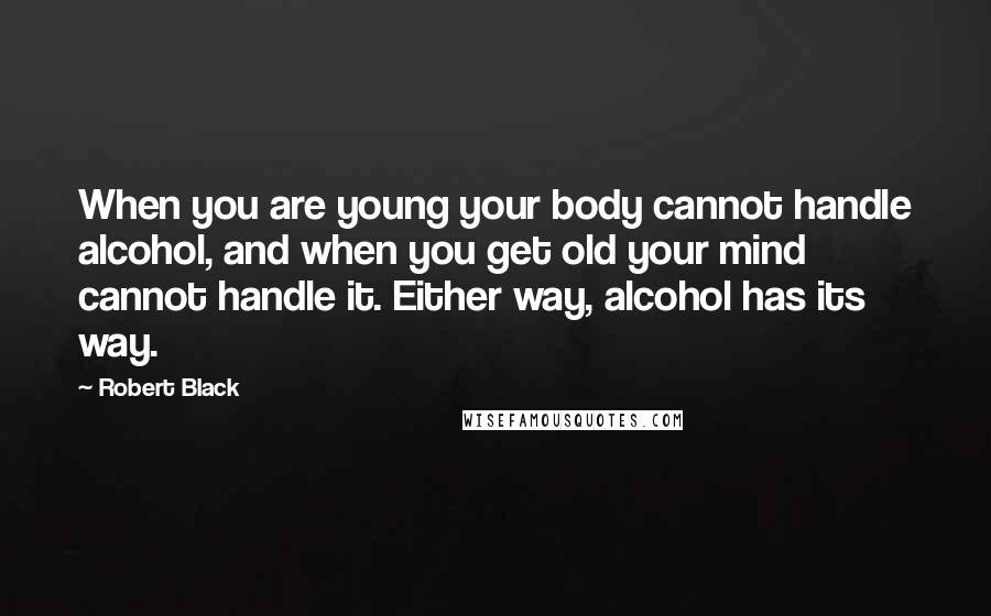 Robert Black Quotes: When you are young your body cannot handle alcohol, and when you get old your mind cannot handle it. Either way, alcohol has its way.