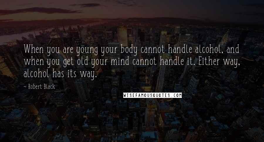 Robert Black Quotes: When you are young your body cannot handle alcohol, and when you get old your mind cannot handle it. Either way, alcohol has its way.