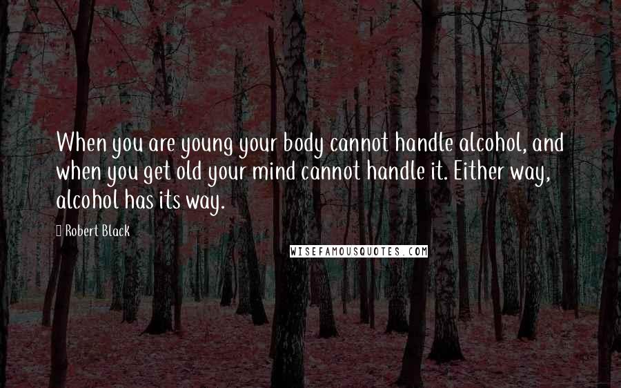 Robert Black Quotes: When you are young your body cannot handle alcohol, and when you get old your mind cannot handle it. Either way, alcohol has its way.