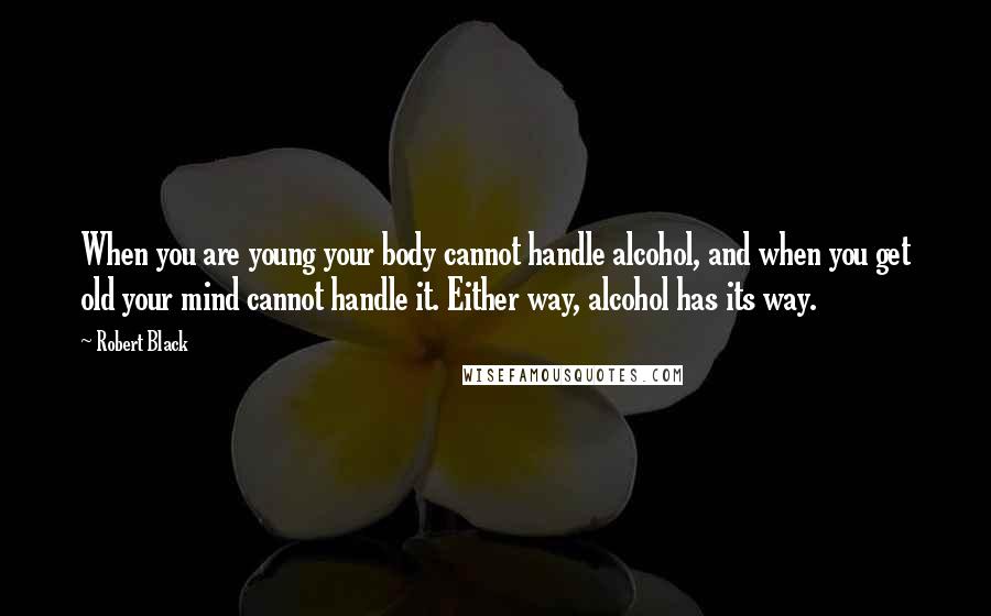 Robert Black Quotes: When you are young your body cannot handle alcohol, and when you get old your mind cannot handle it. Either way, alcohol has its way.