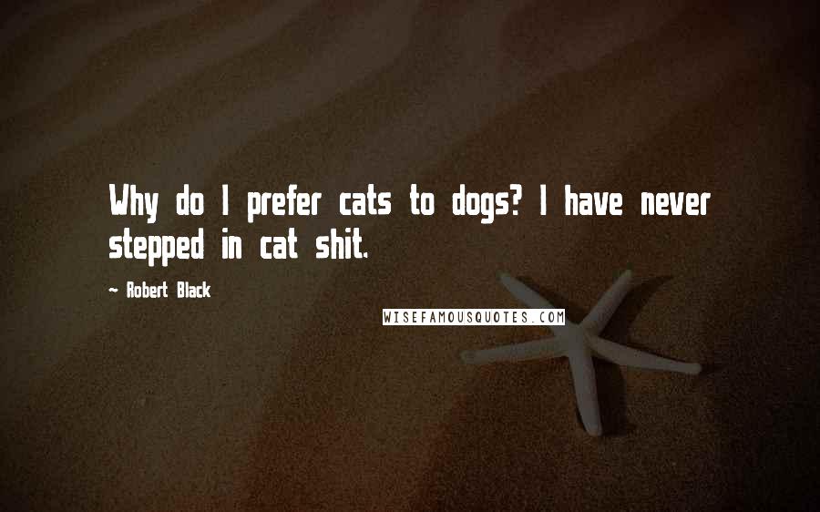 Robert Black Quotes: Why do I prefer cats to dogs? I have never stepped in cat shit.