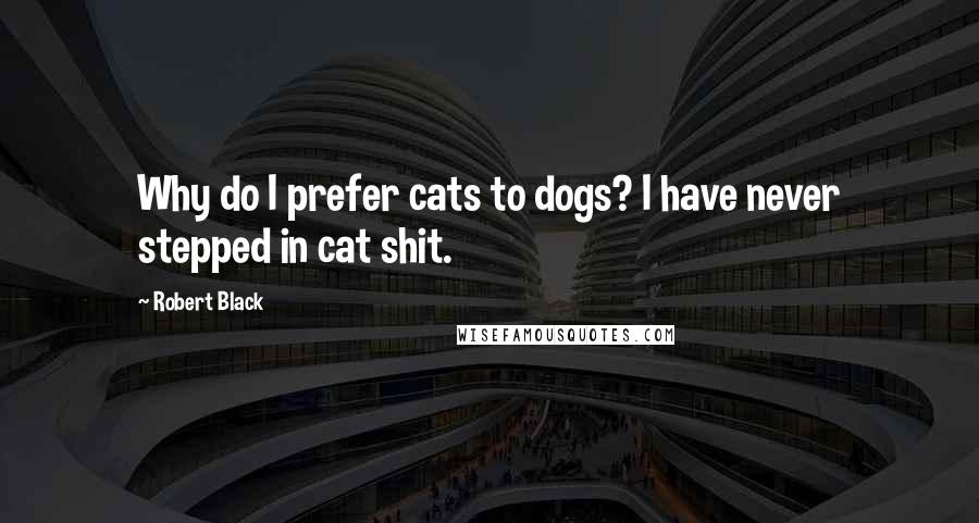 Robert Black Quotes: Why do I prefer cats to dogs? I have never stepped in cat shit.