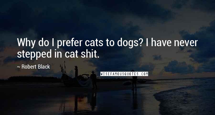 Robert Black Quotes: Why do I prefer cats to dogs? I have never stepped in cat shit.