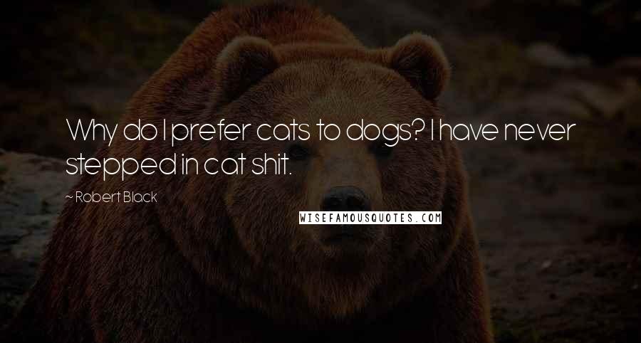 Robert Black Quotes: Why do I prefer cats to dogs? I have never stepped in cat shit.