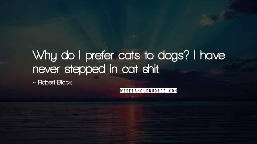 Robert Black Quotes: Why do I prefer cats to dogs? I have never stepped in cat shit.