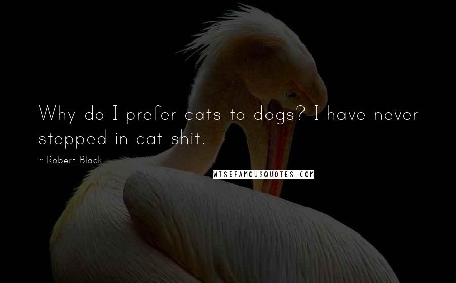 Robert Black Quotes: Why do I prefer cats to dogs? I have never stepped in cat shit.