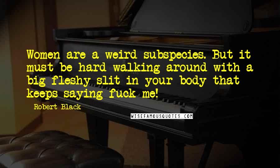 Robert Black Quotes: Women are a weird subspecies. But it must be hard walking around with a big fleshy slit in your body that keeps saying fuck me!