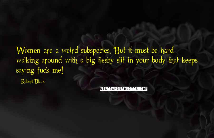 Robert Black Quotes: Women are a weird subspecies. But it must be hard walking around with a big fleshy slit in your body that keeps saying fuck me!